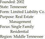 Founded: 2002
State: Tennessee
Form: Limited Liability Co.
Purpose: Real Estate   
          Management
Focus: Single Family    
           Residential
Region: Middle Tennessee